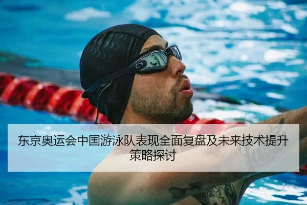 东京奥运会中国游泳队表现全面复盘及未来技术提升策略探讨